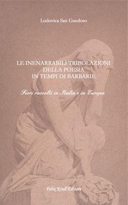 Le inenarrabili tribolazioni della poesia in tempi di barbarie. Fiori raccolti in Italia e in Europa - Lodovica San Guedoro - copertina