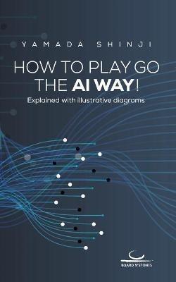 How to Play Go the AI Way!: Explained with illustrative diagrams - Shinji Yamada - cover