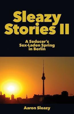 Sleazy Stories II: A Seducer's Sex-Laden Spring in Berlin - Aaron Sleazy - cover
