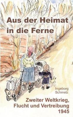 Aus der Heimat in die Ferne: Zweiter Weltkrieg, Flucht und Vertreibung 1945 - Ingeborg Schmelz - cover