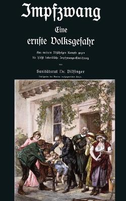 Impfzwang - Eine ernste Volksgefahr: Aus meinem dreissigjahrigen Kampfe gegen die hoechst bedenkliche Impfzwangs Einrichtung - Eugen Karl Heinrich Bilfinger - cover