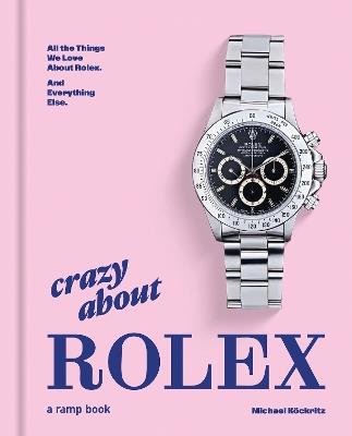 Crazy About Rolex: All the Things We Love About Rolex. And Everything Else. - Michael Köckritz - cover