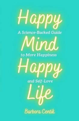 Happy Mind, Happy Life: A Science-Backed Guide to More Happiness and Self-Love - Barbora Centik - cover
