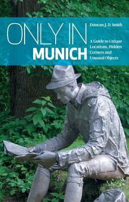 Only in Munich: A Guide to Unique Locations, Hidden Corners and Unusual Objects - Duncan J. D. Smith - cover