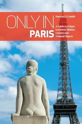 Only in Paris: A Guide to Unique Locations, Hidden Corners and Unusual Objects - Duncan J. D. Smith - cover