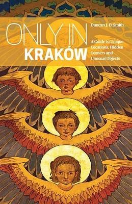 Only in Krakow: A Guide to Unique Locations, Hidden Corners and Unusual Objects - Duncan J.D. Smith - cover