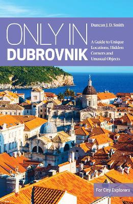 Only in Dubrovnik: A guide to unique locations, hidden corners and unusual objects - Duncan J.D. Smith - cover