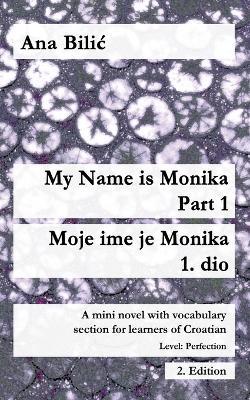 My Name is Monika - Part 1 / Moje ime je Monika - 1. dio: A Mini Novel With Vocabulary Section for Learning Croatian, Level Perfection B2 = Advanced Low/Mid, 2. Edition - Ana Bilic - cover