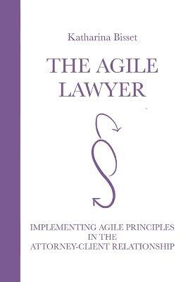 The Agile Lawyer: Implementing Agile Principles in the Attorney-Client Relationship - Katharina Bisset - cover