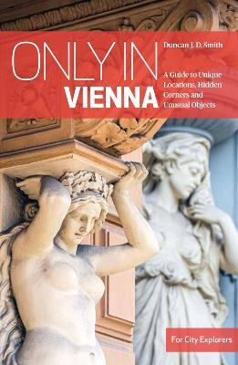 Only in Vienna: A Guide to Unique Locations, Hidden Corners and Unusual Objects - Duncan J.D. Smith - cover