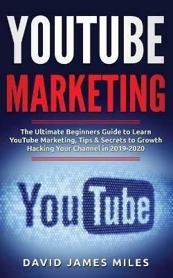 YouTube Marketing: The Ultimate Beginners Guide to Learn YouTube Marketing, Tips & Secrets to Growth Hacking Your Channel in 2019-2020 - David James Miles - cover