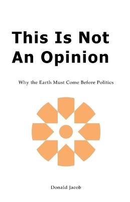 This Is Not an Opinion: Why the Earth Must Come Before Politics - Donald Jacob - cover