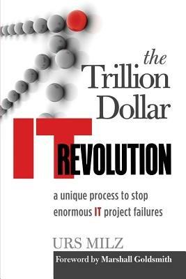 The Trillion Dollar It Revolution: A Unique Process to Stop Enormous It Project Failures - Urs Milz - cover
