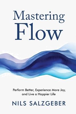 Mastering Flow: Perform Better, Experience More Joy, and Live a Happier Life - Nils Salzgeber - cover