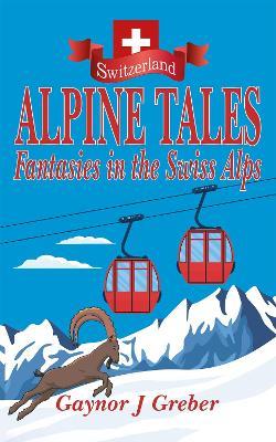 Alpine Tales: Fantasies in the Swiss Alps - Gaynor J Greber - cover