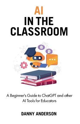 AI in the Classroom: A Beginner's Guide to ChatGPT and other AI Tools for Educators - Danny Anderson - cover