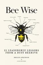 Bee Wise: 12 Leadership Lessons from a Busy Beehive