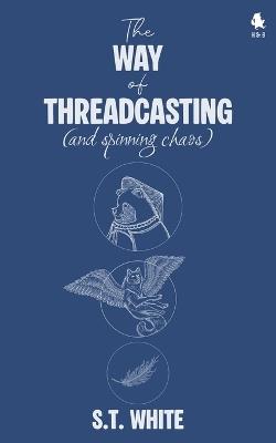 The Way of Threadcasting: (and spinning chaos) - S T White - cover