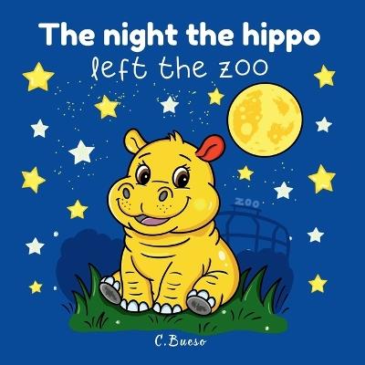 The night the hippo left the zoo: A bedtime picture book for ages 3+ - The story of a curious little hippo who finds courage, self-confidence, and the magic of the night - C Bueso - cover