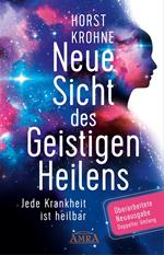 NEUE SICHT DES GEISTIGEN HEILENS: Jede Krankheit ist heilbar (Überarbeitete Neuausgabe! Doppelter Umfang!)