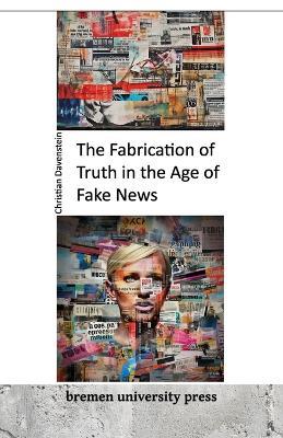 The Fabrication of Truth in the Age of Fake News - Christian Davenstein - cover