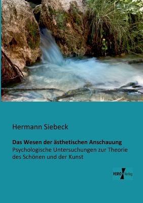 Das Wesen der asthetischen Anschauung: Psychologische Untersuchungen zur Theorie des Schoenen und der Kunst - Hermann Siebeck - cover