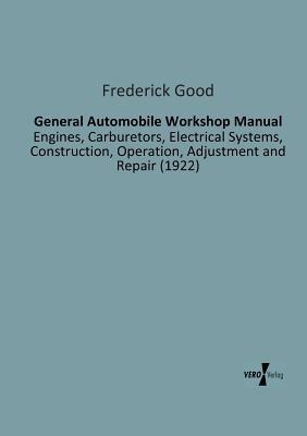 General Automobile Workshop Manual: Engines, Carburetors, Electrical Systems, Construction, Operation, Adjustment and Repair (1922) - Frederick Good - cover