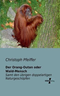 Der Orang-Outan oder Wald-Mensch: Samt den übrigen doppelartigen Naturgeschöpfen als Verbindungsgliedern der großen Naturkette in den verschiedenen Naturreichen - Christoph Pfeiffer - cover