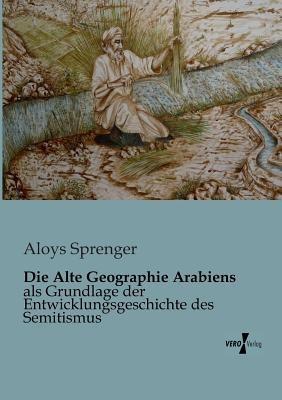 Die Alte Geographie Arabiens: als Grundlage der Entwicklungsgeschichte des Semitismus - Aloys Sprenger - cover