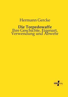 Die Torpedowaffe: Ihre Geschichte, Eigenart, Verwendung und Abwehr - Hermann Gercke - cover