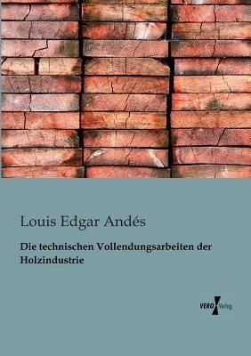 Die technischen Vollendungsarbeiten der Holzindustrie - Louis Edgar Andes - cover