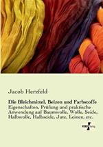 Die Bleichmittel, Beizen und Farbstoffe: Eigenschaften, Prüfung und praktische Anwendung auf Baumwolle, Wolle, Seide, Halbwolle, Halbseide, Jute, Leinen, etc.