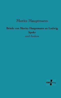 Briefe von Moritz Hauptmann an Ludwig Spohr: und Andere - Moritz Hauptmann - cover