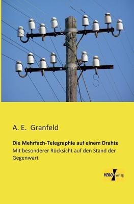 Die Mehrfach-Telegraphie auf einem Drahte: Mit besonderer Rücksicht auf den Stand der Gegenwart - A E Granfeld - cover