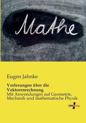Vorlesungen uber die Vektorenrechnung: Mit Anwendungen auf Geometrie, Mechanik und mathematische Physik - Eugen Jahnke - cover