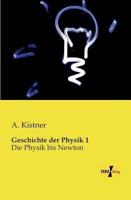 Geschichte der Physik 1: Die Physik bis Newton - A Kistner - cover