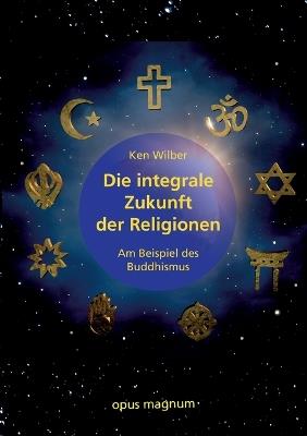 Die integrale Zukunft der Religionen: Am Beispiel des Buddhismus - Ken Wilber - cover