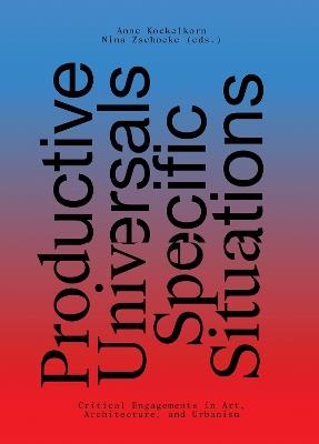 Productive Universals-Specific Situations - Critical Engagements in Art, Architecture, and Urbanism - Anne Kockelkorn,Nina Zschocke,Khadija Von Zinnenburg-carr - cover