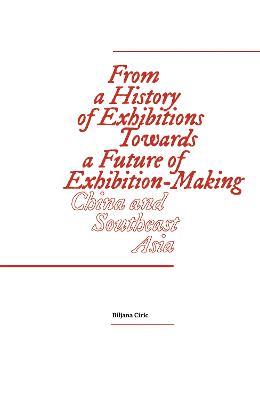 From a History of Exhibitions Towards a Future of Exhibition-Making: China and Southeast Asia - cover