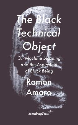 The Black Technical Object: On Machine Learning and the Aspiration of Black Being - Ramon Amaro - cover