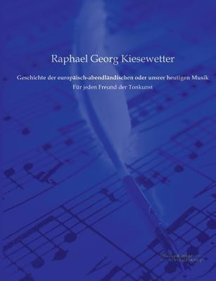 Geschichte der europaisch-abendlandischen oder unsrer heutigen Musik: Fur jeden Freund der Tonkunst - Raphael Georg Kiesewetter - cover