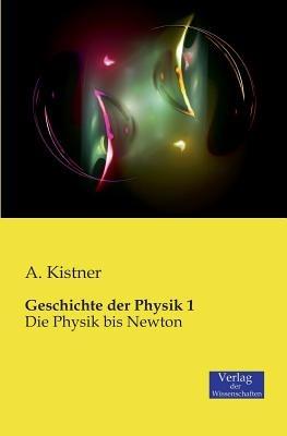 Geschichte der Physik 1: Die Physik bis Newton - A Kistner - cover