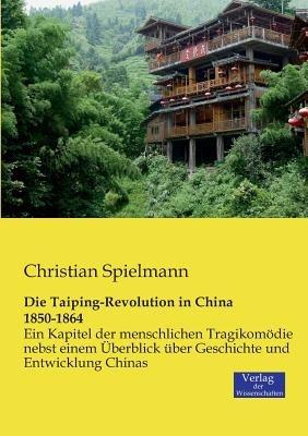 Die Taiping-Revolution in China 1850-1864: Ein Kapitel der menschlichen Tragikomoedie nebst einem UEberblick uber Geschichte und Entwicklung Chinas - Christian Spielmann - cover