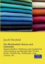 Die Bleichmittel, Beizen und Farbstoffe: Eigenschaften, Prüfung und praktische Anwendung auf Baumwolle, Wolle, Seide, Halbwolle, Halbseide, Jute, Leinen, etc.