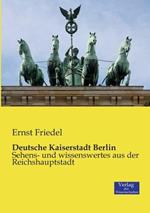 Deutsche Kaiserstadt Berlin: Sehens- und wissenswertes aus der Reichshauptstadt