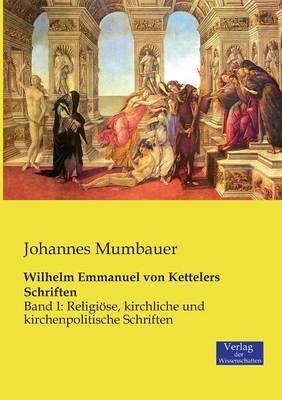 Wilhelm Emmanuel von Kettelers Schriften: Band I: Religioese, kirchliche und kirchenpolitische Schriften - Johannes Mumbauer - cover