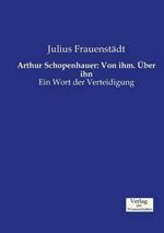 Arthur Schopenhauer: Von ihm. Über ihn: Ein Wort der Verteidigung