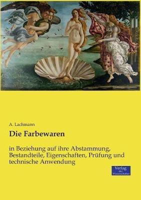 Die Farbewaren: in Beziehung auf ihre Abstammung, Bestandteile, Eigenschaften, Prüfung und technische Anwendung - A Lachmann - cover