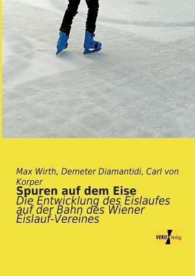 Spuren auf dem Eise: Die Entwicklung des Eislaufes auf der Bahn des Wiener Eislauf-Vereines - Max Wirth,Demeter Diamantidi,Carl Von Korper - cover