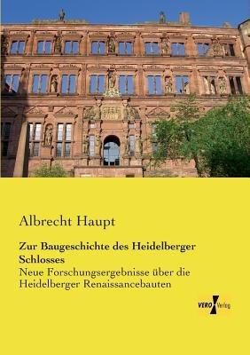 Zur Baugeschichte des Heidelberger Schlosses: Neue Forschungsergebnisse über die Heidelberger Renaissancebauten - Albrecht Haupt - cover